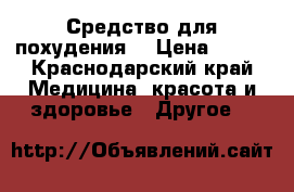 Средство для похудения. › Цена ­ 500 - Краснодарский край Медицина, красота и здоровье » Другое   